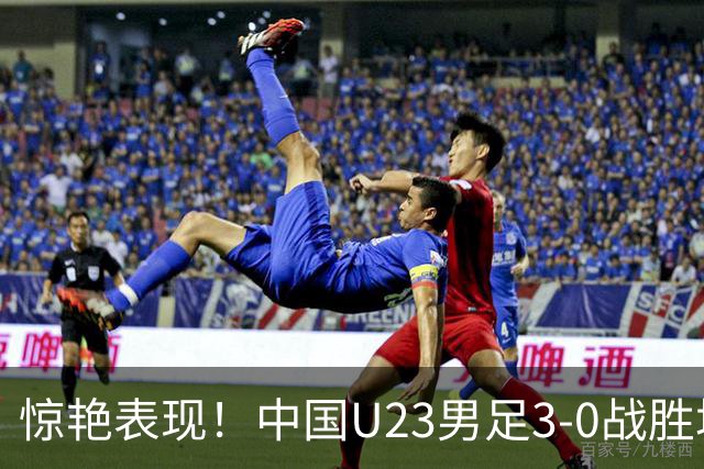 惊艳表现！中国U23男足3-0战胜塔吉克斯坦再度取胜